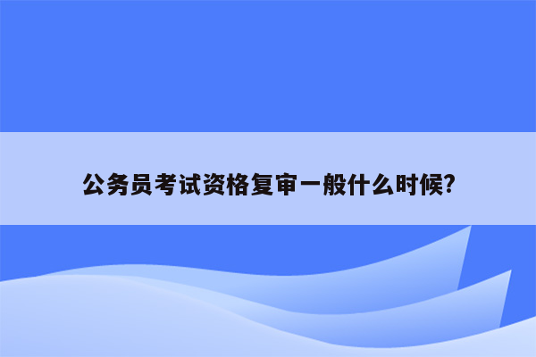 公务员考试资格复审一般什么时候?