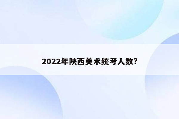 2022年陕西美术统考人数?