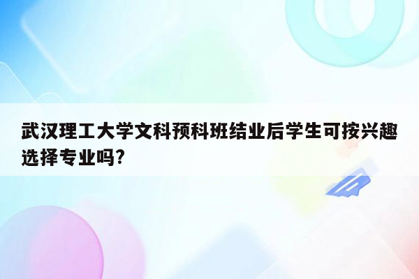 武汉理工大学文科预科班结业后学生可按兴趣选择专业吗?