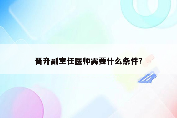 晋升副主任医师需要什么条件?