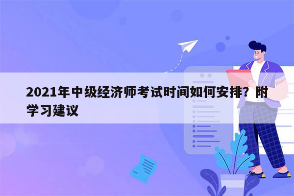 2021年中级经济师考试时间如何安排？附学习建议