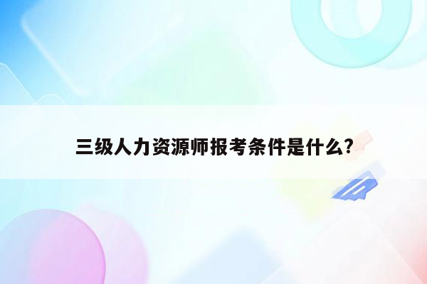 三级人力资源师报考条件是什么?