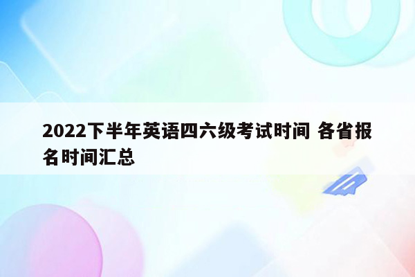 2022下半年英语四六级考试时间 各省报名时间汇总