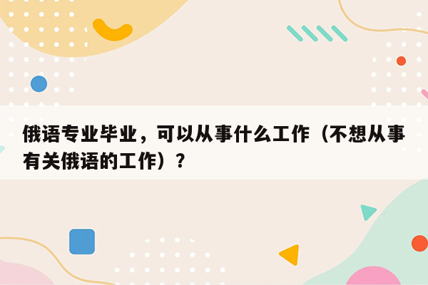 俄语专业毕业，可以从事什么工作（不想从事有关俄语的工作）？