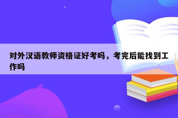 对外汉语教师资格证好考吗，考完后能找到工作吗