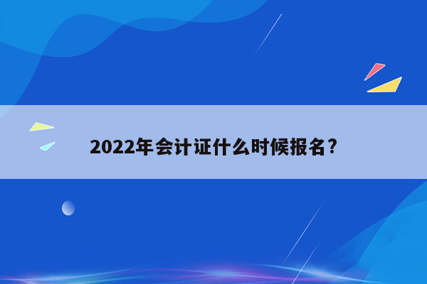 2022年会计证什么时候报名?