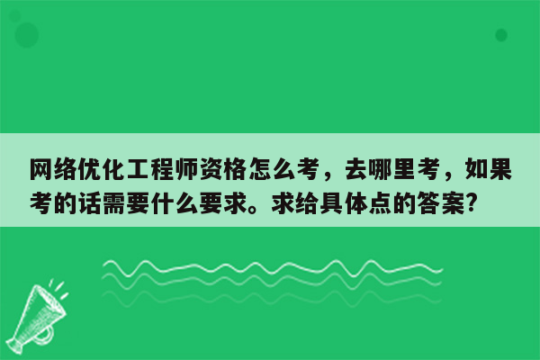 网络优化工程师资格怎么考，去哪里考，如果考的话需要什么要求。求给具体点的答案?