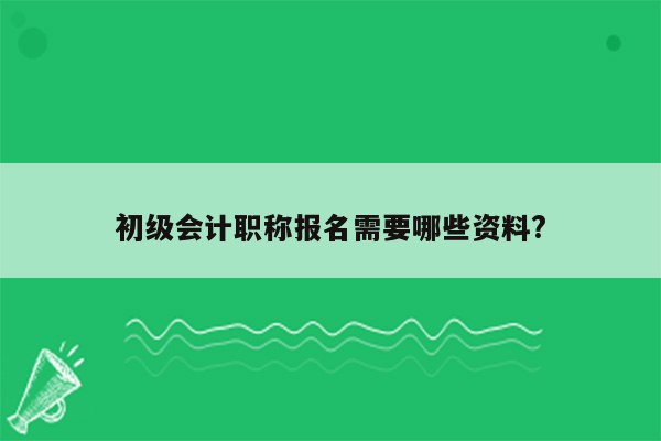 初级会计职称报名需要哪些资料?