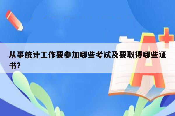 从事统计工作要参加哪些考试及要取得哪些证书?