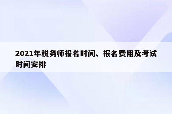 2021年税务师报名时间、报名费用及考试时间安排