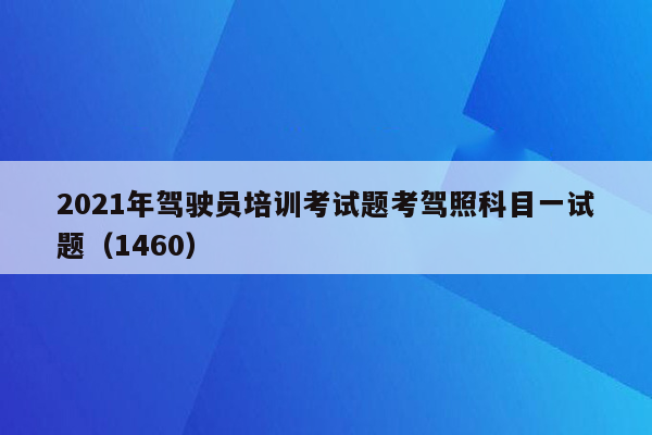 2021年驾驶员培训考试题考驾照科目一试题（1460）