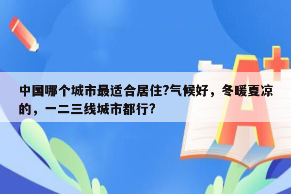 中国哪个城市最适合居住?气候好，冬暖夏凉的，一二三线城市都行?