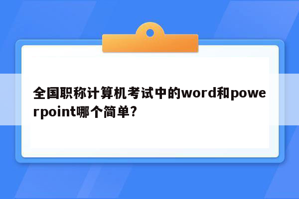 全国职称计算机考试中的word和powerpoint哪个简单?