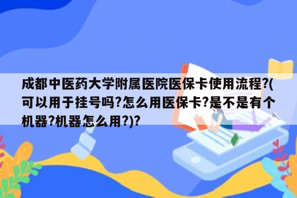 成都中医药大学附属医院医保卡使用流程?(可以用于挂号吗?怎么用医保卡?是不是有个机器?机器怎么用?)?