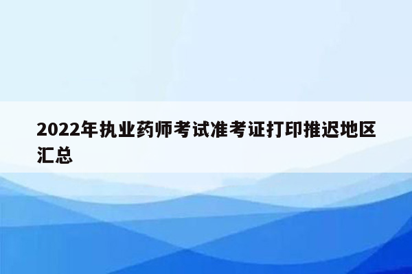 2022年执业药师考试准考证打印推迟地区汇总