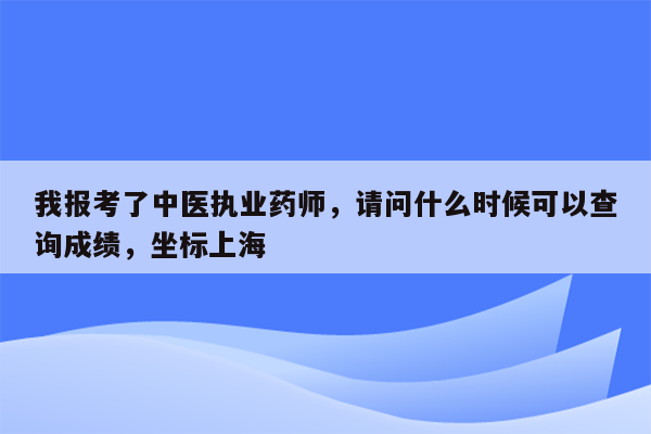 我报考了中医执业药师，请问什么时候可以查询成绩，坐标上海