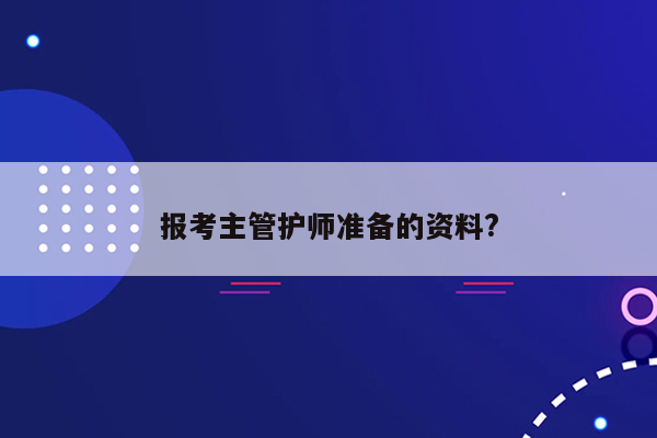 报考主管护师准备的资料?