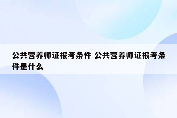 公共营养师证报考条件 公共营养师证报考条件是什么