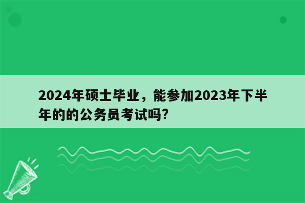 2024年硕士毕业，能参加2023年下半年的的公务员考试吗?