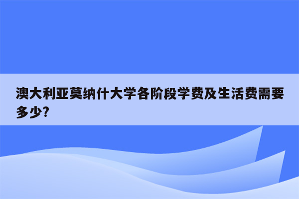 澳大利亚莫纳什大学各阶段学费及生活费需要多少?