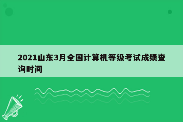 2021山东3月全国计算机等级考试成绩查询时间