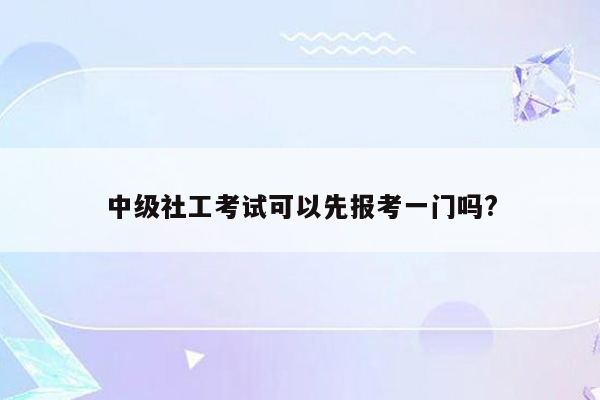 中级社工考试可以先报考一门吗?