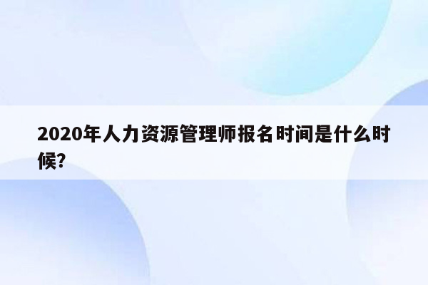 2020年人力资源管理师报名时间是什么时候？