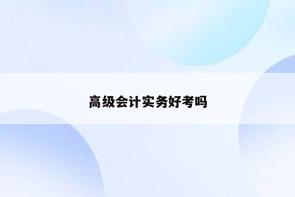 高级会计实务好考吗