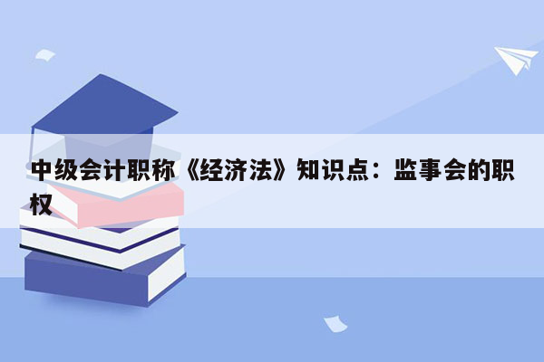 中级会计职称《经济法》知识点：监事会的职权