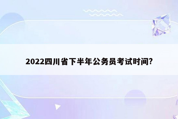 2022四川省下半年公务员考试时间?