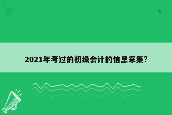 2021年考过的初级会计的信息采集?