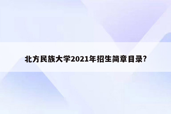 北方民族大学2021年招生简章目录?