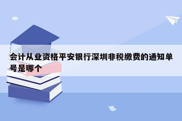 会计从业资格平安银行深圳非税缴费的通知单号是哪个