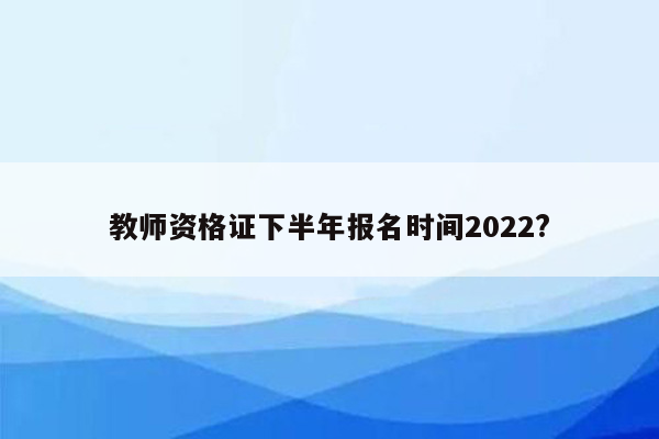 教师资格证下半年报名时间2022?