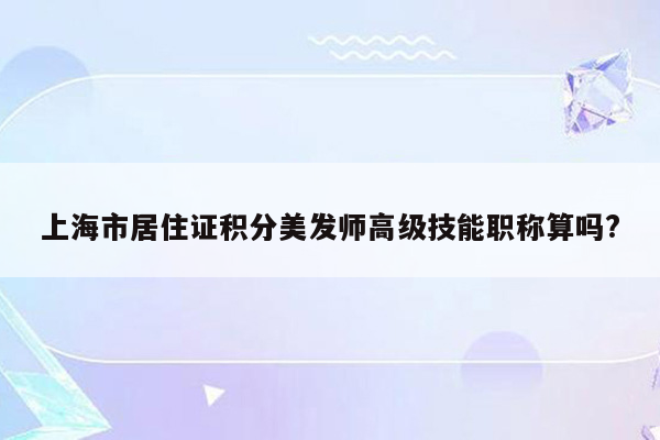 上海市居住证积分美发师高级技能职称算吗?