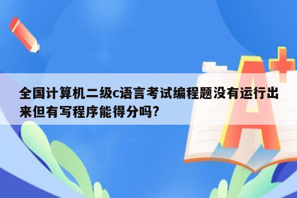 全国计算机二级c语言考试编程题没有运行出来但有写程序能得分吗?