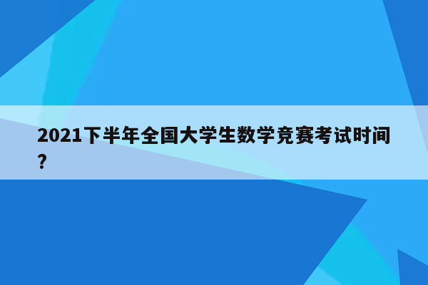 2021下半年全国大学生数学竞赛考试时间?