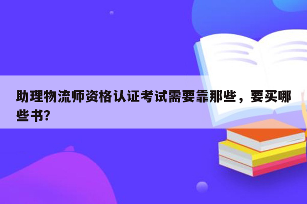 助理物流师资格认证考试需要靠那些，要买哪些书？