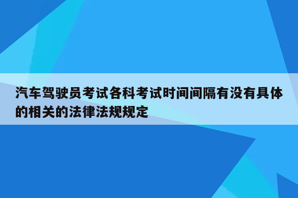 汽车驾驶员考试各科考试时间间隔有没有具体的相关的法律法规规定