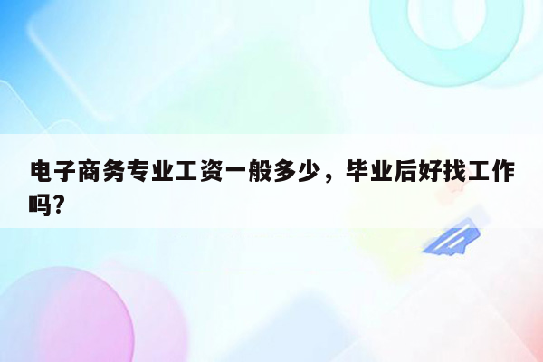 电子商务专业工资一般多少，毕业后好找工作吗?