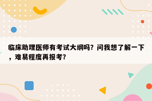 临床助理医师有考试大纲吗？问我想了解一下，难易程度再报考？