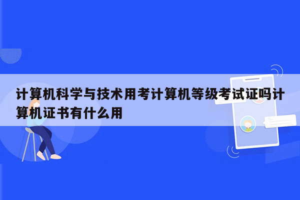 计算机科学与技术用考计算机等级考试证吗计算机证书有什么用