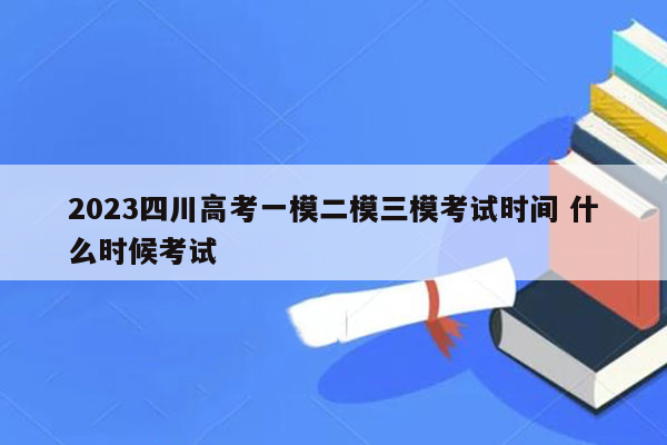 2023四川高考一模二模三模考试时间 什么时候考试