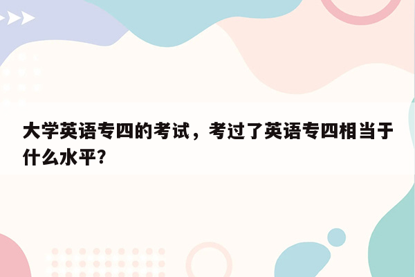 大学英语专四的考试，考过了英语专四相当于什么水平？