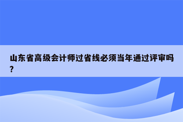 山东省高级会计师过省线必须当年通过评审吗?