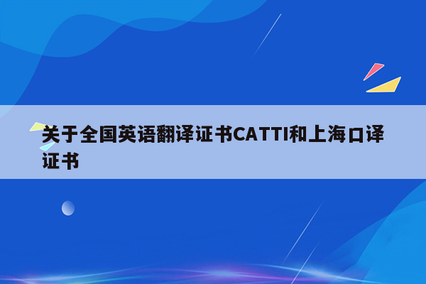 关于全国英语翻译证书CATTI和上海口译证书