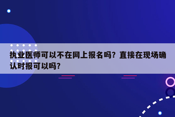 执业医师可以不在网上报名吗？直接在现场确认时报可以吗？