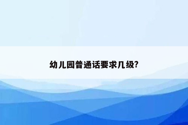 幼儿园普通话要求几级?