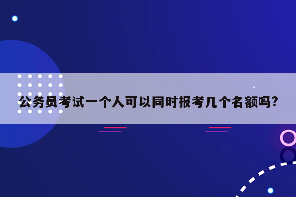 公务员考试一个人可以同时报考几个名额吗?