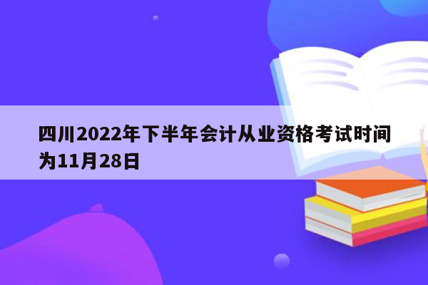 四川2022年下半年会计从业资格考试时间为11月28日